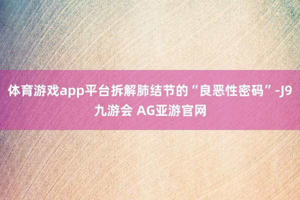 体育游戏app平台拆解肺结节的“良恶性密码”-J9九游会 AG亚游官网
