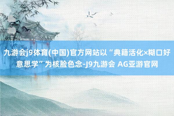 九游会j9体育(中国)官方网站以“典籍活化×糊口好意思学”为核脸色念-J9九游会 AG亚游官网