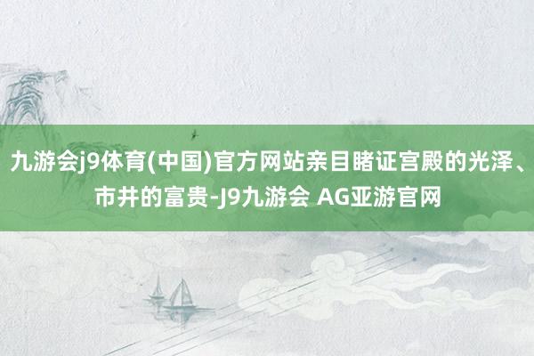 九游会j9体育(中国)官方网站亲目睹证宫殿的光泽、市井的富贵-J9九游会 AG亚游官网