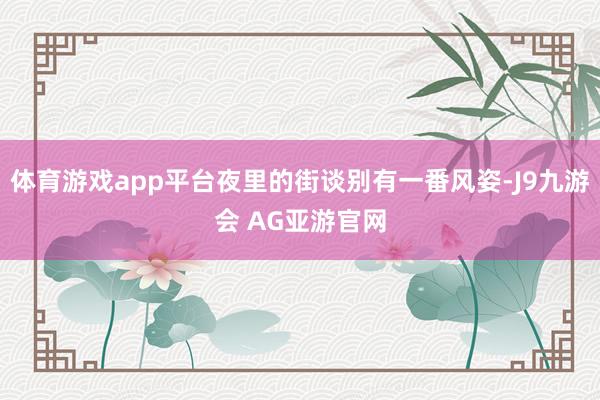 体育游戏app平台夜里的街谈别有一番风姿-J9九游会 AG亚游官网