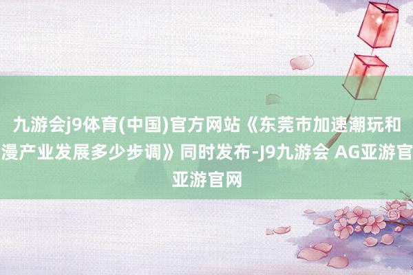 九游会j9体育(中国)官方网站《东莞市加速潮玩和动漫产业发展多少步调》同时发布-J9九游会 AG亚游官网