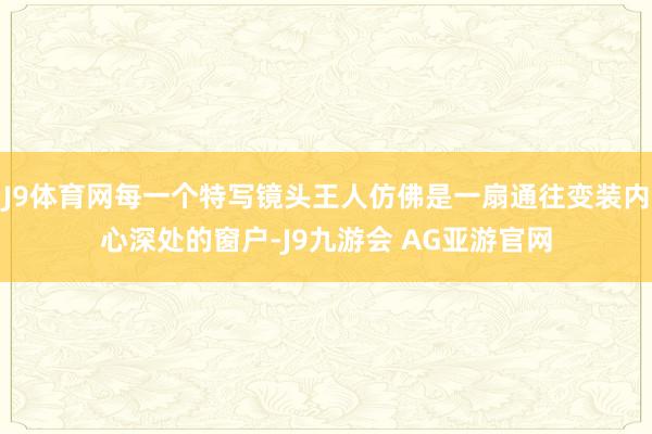 J9体育网每一个特写镜头王人仿佛是一扇通往变装内心深处的窗户-J9九游会 AG亚游官网