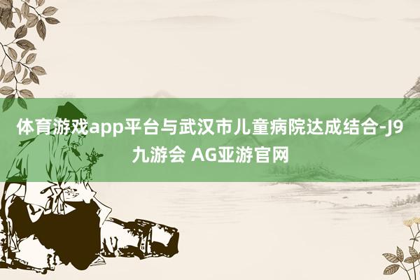 体育游戏app平台与武汉市儿童病院达成结合-J9九游会 AG亚游官网