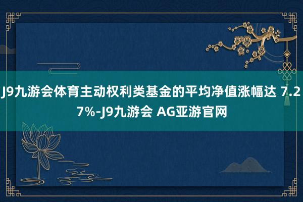 J9九游会体育主动权利类基金的平均净值涨幅达 7.27%-J9九游会 AG亚游官网