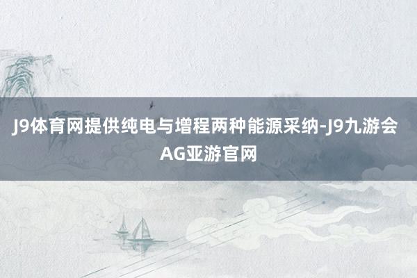 J9体育网提供纯电与增程两种能源采纳-J9九游会 AG亚游官网