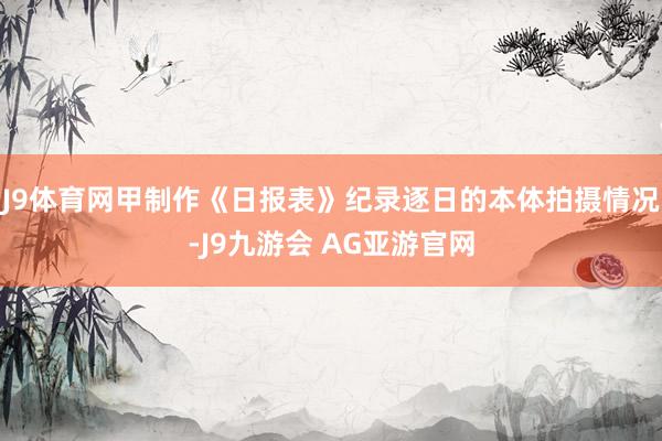 J9体育网甲制作《日报表》纪录逐日的本体拍摄情况-J9九游会 AG亚游官网