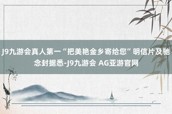 J9九游会真人第一“把美艳金乡寄给您”明信片及驰念封据悉-J9九游会 AG亚游官网
