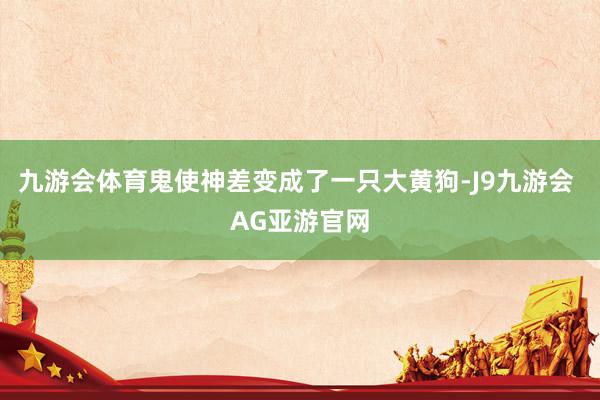 九游会体育鬼使神差变成了一只大黄狗-J9九游会 AG亚游官网