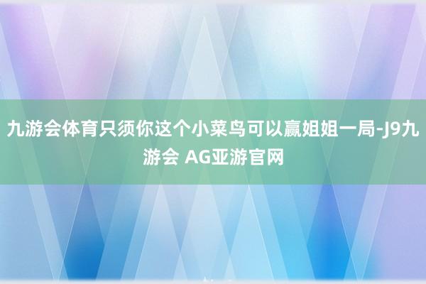 九游会体育只须你这个小菜鸟可以赢姐姐一局-J9九游会 AG亚游官网