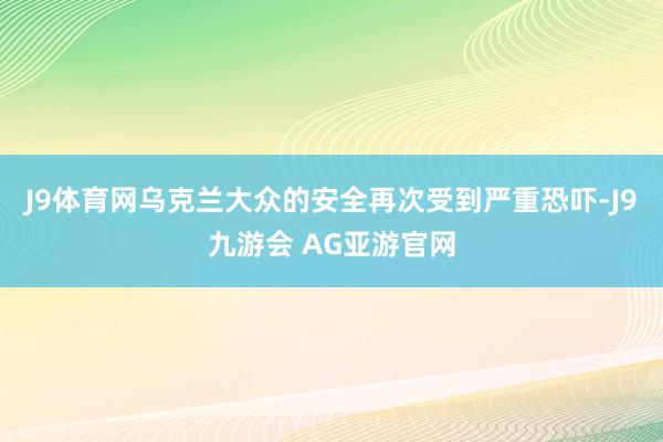 J9体育网乌克兰大众的安全再次受到严重恐吓-J9九游会 AG亚游官网