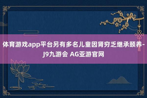 体育游戏app平台另有多名儿童因肾穷乏继承颐养-J9九游会 AG亚游官网