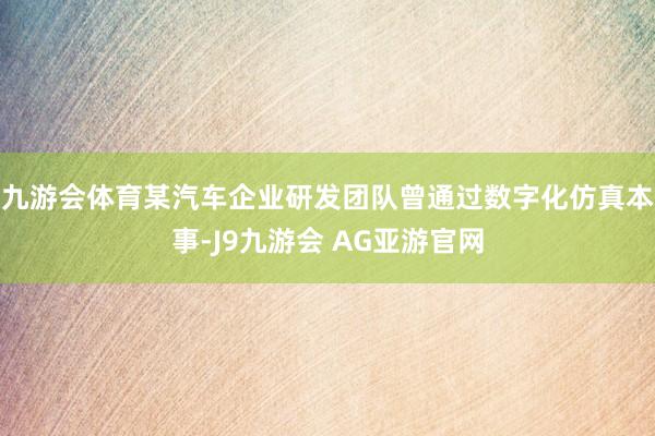 九游会体育某汽车企业研发团队曾通过数字化仿真本事-J9九游会 AG亚游官网