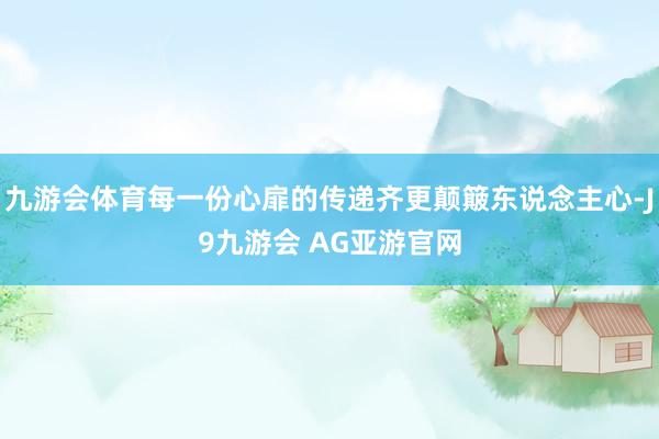 九游会体育每一份心扉的传递齐更颠簸东说念主心-J9九游会 AG亚游官网