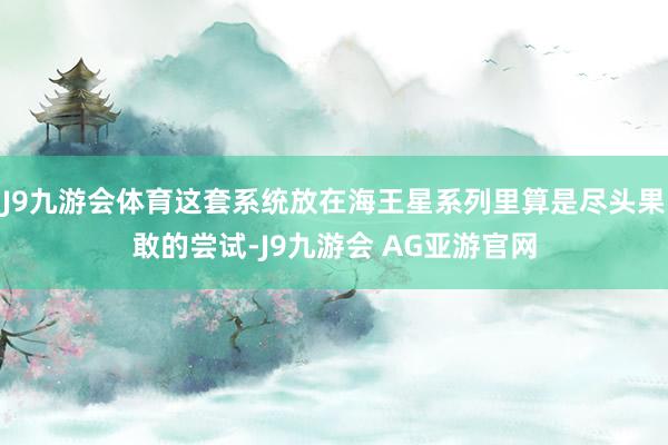 J9九游会体育这套系统放在海王星系列里算是尽头果敢的尝试-J9九游会 AG亚游官网