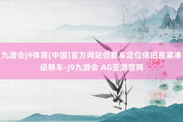九游会j9体育(中国)官方网站但新车定位依旧是紧凑级轿车-J9九游会 AG亚游官网