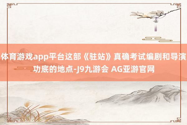 体育游戏app平台这部《驻站》真确考试编剧和导演功底的地点-J9九游会 AG亚游官网