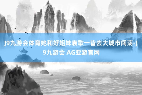 J9九游会体育她和好姐妹袁歌一皆去大城市闯荡-J9九游会 AG亚游官网