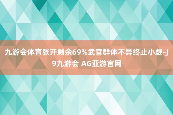 九游会体育张开剩余69%武官群体不异终止小觑-J9九游会 AG亚游官网