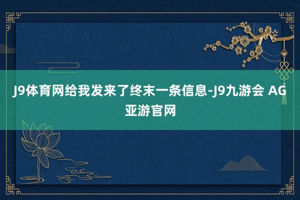 J9体育网给我发来了终末一条信息-J9九游会 AG亚游官网