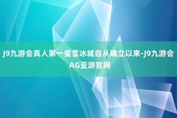 J9九游会真人第一蜜雪冰城自从确立以来-J9九游会 AG亚游官网