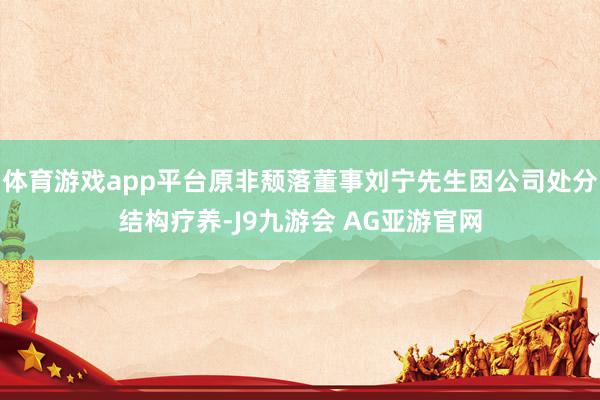 体育游戏app平台原非颓落董事刘宁先生因公司处分结构疗养-J9九游会 AG亚游官网