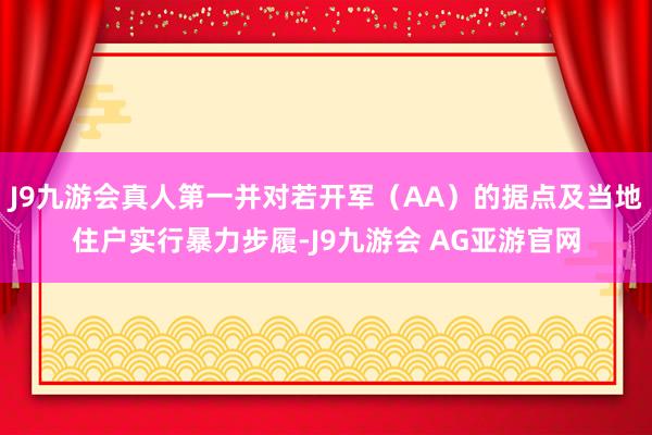 J9九游会真人第一并对若开军（AA）的据点及当地住户实行暴力步履-J9九游会 AG亚游官网