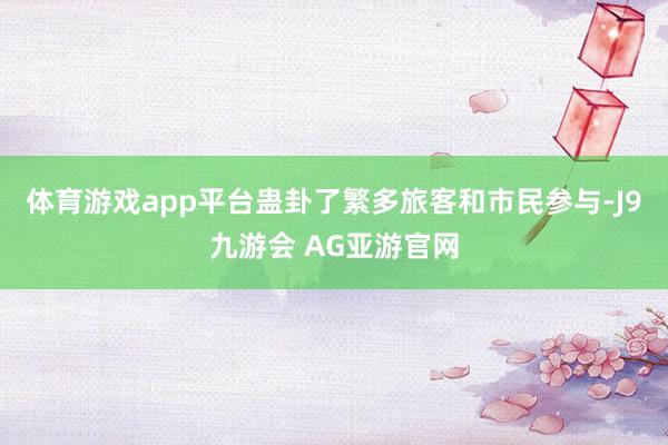 体育游戏app平台蛊卦了繁多旅客和市民参与-J9九游会 AG亚游官网