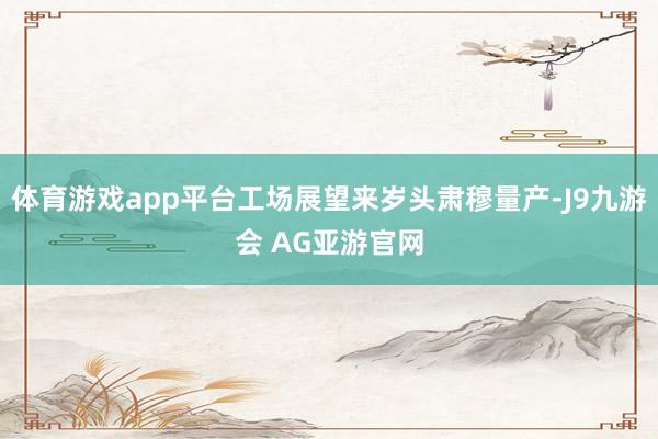 体育游戏app平台工场展望来岁头肃穆量产-J9九游会 AG亚游官网