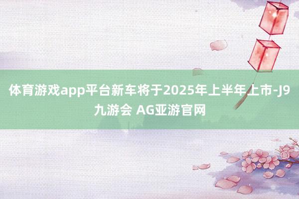 体育游戏app平台新车将于2025年上半年上市-J9九游会 AG亚游官网