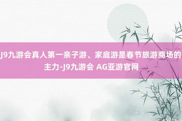 J9九游会真人第一亲子游、家庭游是春节旅游商场的主力-J9九游会 AG亚游官网