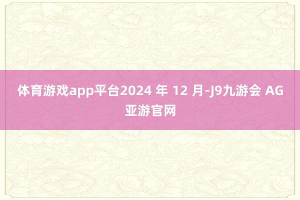 体育游戏app平台2024 年 12 月-J9九游会 AG亚游官网
