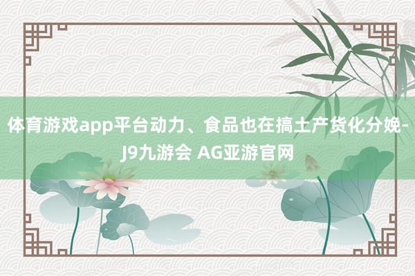 体育游戏app平台动力、食品也在搞土产货化分娩-J9九游会 AG亚游官网