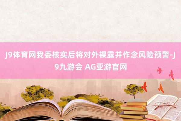 J9体育网我委核实后将对外裸露并作念风险预警-J9九游会 AG亚游官网