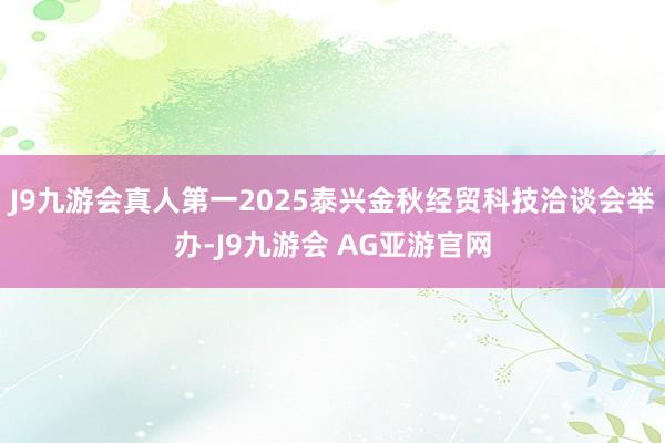 J9九游会真人第一2025泰兴金秋经贸科技洽谈会举办-J9九游会 AG亚游官网