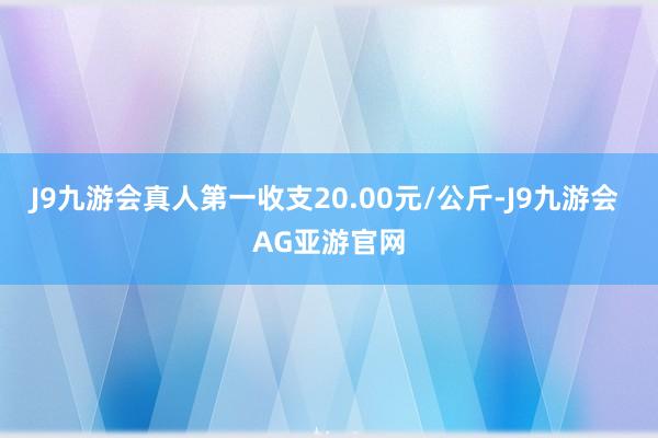 J9九游会真人第一收支20.00元/公斤-J9九游会 AG亚游官网
