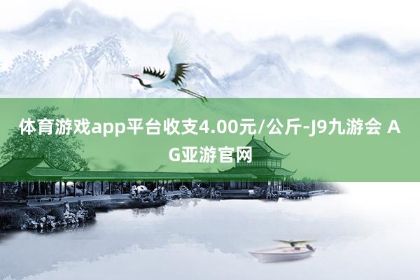 体育游戏app平台收支4.00元/公斤-J9九游会 AG亚游官网
