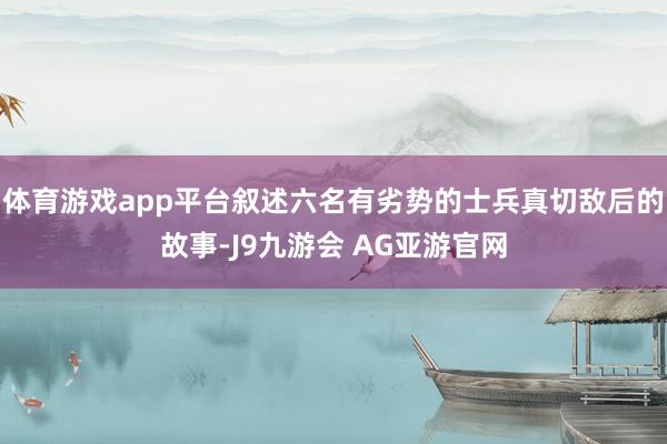 体育游戏app平台叙述六名有劣势的士兵真切敌后的故事-J9九游会 AG亚游官网