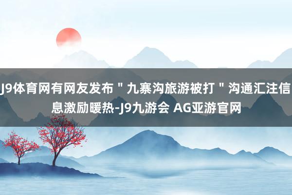 J9体育网有网友发布＂九寨沟旅游被打＂沟通汇注信息激励暖热-J9九游会 AG亚游官网