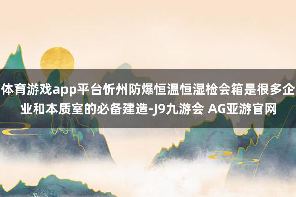 体育游戏app平台忻州防爆恒温恒湿检会箱是很多企业和本质室的必备建造-J9九游会 AG亚游官网
