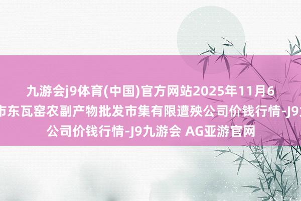 九游会j9体育(中国)官方网站2025年11月6日内蒙古呼和浩特市东瓦窑农副产物批发市集有限遭殃公司价钱行情-J9九游会 AG亚游官网