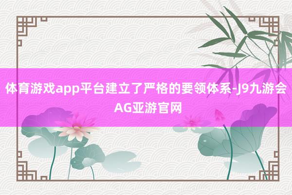 体育游戏app平台建立了严格的要领体系-J9九游会 AG亚游官网