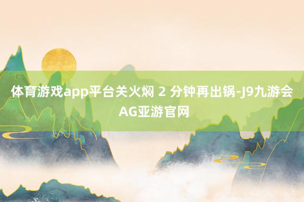 体育游戏app平台关火焖 2 分钟再出锅-J9九游会 AG亚游官网