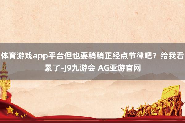体育游戏app平台但也要稍稍正经点节律吧?给我看累了-J9九游会 AG亚游官网