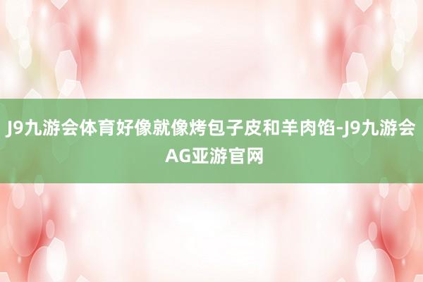 J9九游会体育好像就像烤包子皮和羊肉馅-J9九游会 AG亚游官网