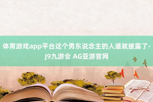 体育游戏app平台这个男东说念主的人道就披露了-J9九游会 AG亚游官网