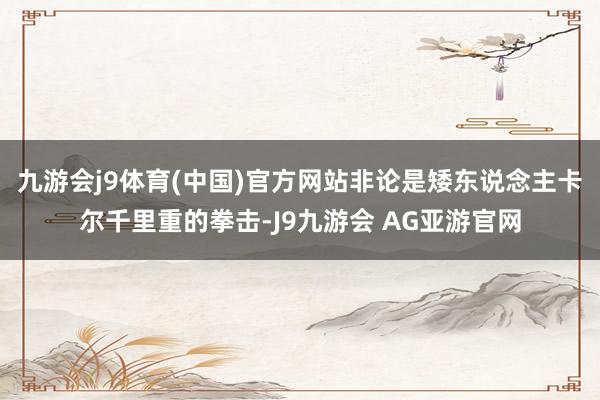 九游会j9体育(中国)官方网站非论是矮东说念主卡尔千里重的拳击-J9九游会 AG亚游官网