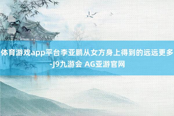 体育游戏app平台李亚鹏从女方身上得到的远远更多-J9九游会 AG亚游官网