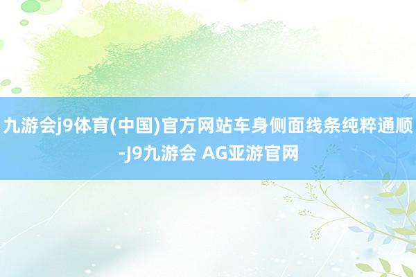 九游会j9体育(中国)官方网站车身侧面线条纯粹通顺-J9九游会 AG亚游官网
