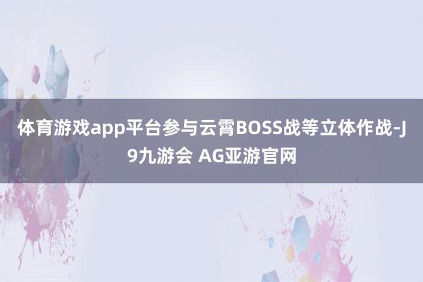 体育游戏app平台参与云霄BOSS战等立体作战-J9九游会 AG亚游官网