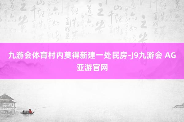 九游会体育村内莫得新建一处民房-J9九游会 AG亚游官网